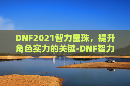 DNF2021智力宝珠，提升角色实力的关键-DNF智力宝珠