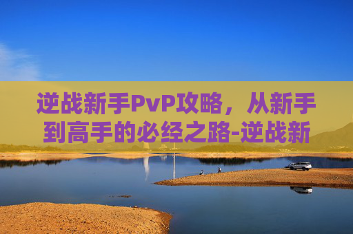 逆战新手PvP攻略，从新手到高手的必经之路-逆战新手教程在哪