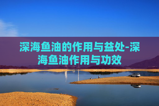 深海鱼油的作用与益处-深海鱼油作用与功效