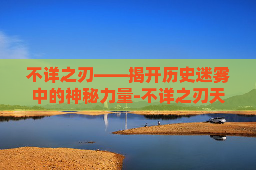 不详之刃——揭开历史迷雾中的神秘力量-不详之刃天赋