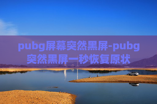 pubg屏幕突然黑屏-pubg突然黑屏一秒恢复原状