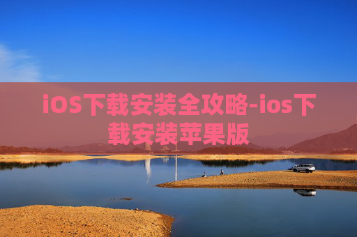 iOS下载安装全攻略-ios下载安装苹果版