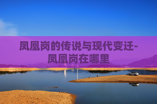 凤凰岗的传说与现代变迁-凤凰岗在哪里