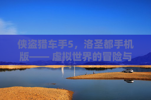 侠盗猎车手5，洛圣都手机版—— 虚拟世界的冒险与自由-侠盗猎车手五洛圣都手机版