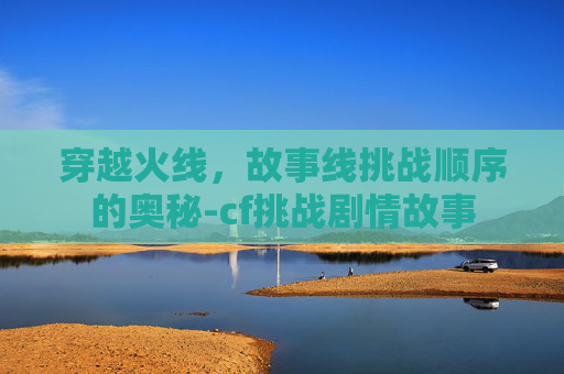 穿越火线，故事线挑战顺序的奥秘-cf挑战剧情故事