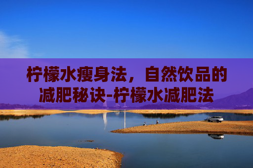 柠檬水瘦身法，自然饮品的减肥秘诀-柠檬水减肥法
