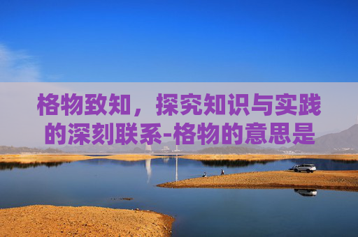 格物致知,探究知识与实践的深刻联系-格物的意思是什么 格物致知,探究知识与实践的深刻联系-格物的意思是什么