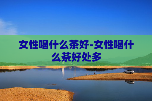 女性喝什么茶好-女性喝什么茶好处多