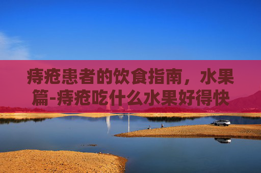 痔疮患者的饮食指南，水果篇-痔疮吃什么水果好得快 消肿止痛