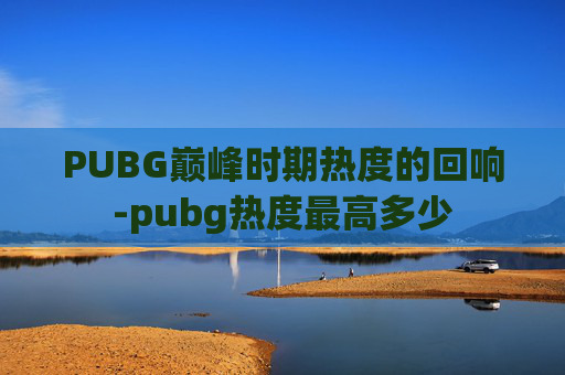 PUBG巅峰时期热度的回响-pubg热度最高多少