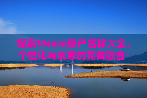 探索Steam账户名称大全，个性化与创意的完美融合-steam账户名称和昵称