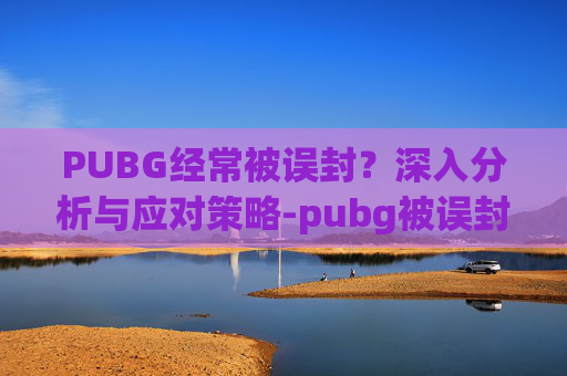 PUBG经常被误封？深入分析与应对策略-pubg被误封但忘记名字怎么办