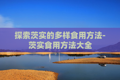 探索茨实的多样食用方法-茨实食用方法大全