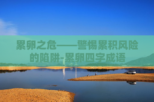 累卵之危——警惕累积风险的陷阱-累卵四字成语