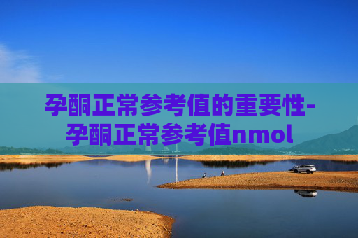 孕酮正常参考值的重要性-孕酮正常参考值nmol