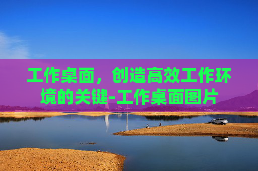 工作桌面，创造高效工作环境的关键-工作桌面图片