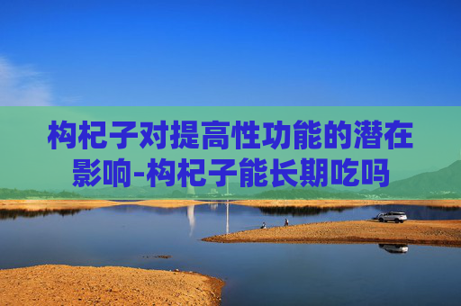 构杞子对提高性功能的潜在影响-构杞子能长期吃吗
