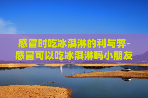 感冒时吃冰淇淋的利与弊-感冒可以吃冰淇淋吗小朋友