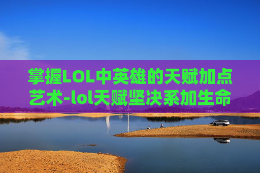 掌握LOL中英雄的天赋加点艺术-lol天赋坚决系加生命值吗