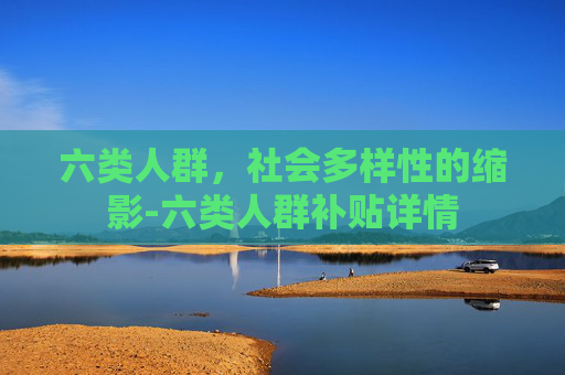 六类人群，社会多样性的缩影-六类人群补贴详情