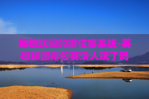 英雄联盟的排位赛系统-英雄联盟排位赛没人玩了吗