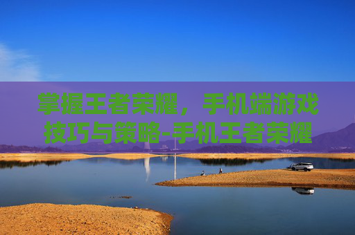 掌握王者荣耀，手机端游戏技巧与策略-手机王者荣耀怎么扫码登录