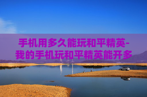 手机用多久能玩和平精英-我的手机玩和平精英能开多少帧