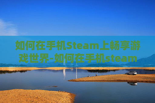 如何在手机Steam上畅享游戏世界-如何在手机steam上激活产品