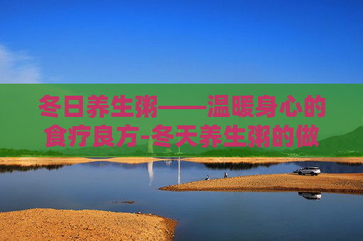 冬日养生粥——温暖身心的食疗良方-冬天养生粥的做法大全
