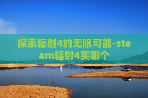 探索辐射4的无限可能-steam辐射4买哪个