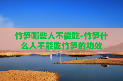 竹笋哪些人不能吃-竹笋什么人不能吃竹笋的功效