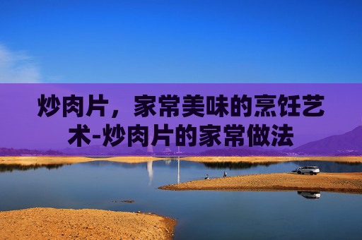 炒肉片，家常美味的烹饪艺术-炒肉片的家常做法
