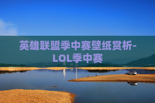 英雄联盟季中赛壁纸赏析-LOL季中赛