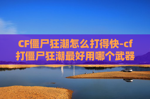CF僵尸狂潮怎么打得快-cf打僵尸狂潮最好用哪个武器好