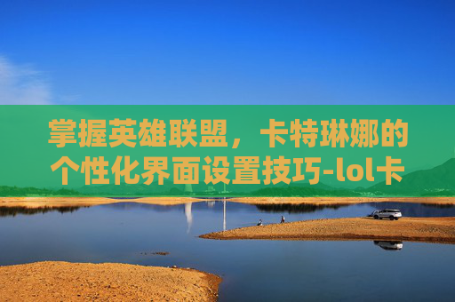 掌握英雄联盟，卡特琳娜的个性化界面设置技巧-lol卡特为什么上不了比赛