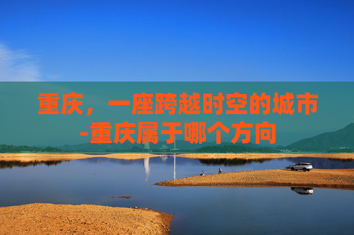 重庆，一座跨越时空的城市-重庆属于哪个方向