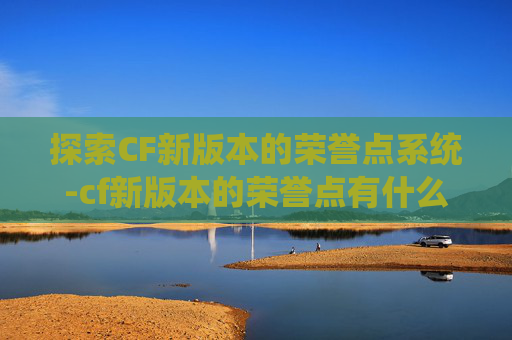 探索CF新版本的荣誉点系统-cf新版本的荣誉点有什么用