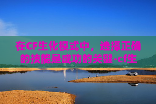 在CF生化模式中，选择正确的技能是成功的关键-cf生化追击选什么技能好