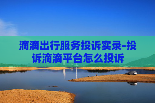 滴滴出行服务投诉实录-投诉滴滴平台怎么投诉