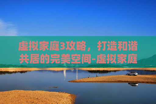 虚拟家庭3攻略，打造和谐共居的完美空间-虚拟家庭3攻略幽灵小女孩的故事