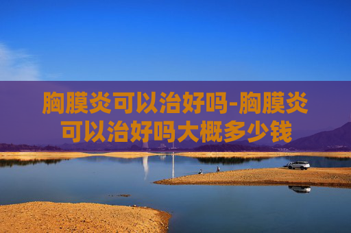胸膜炎可以治好吗-胸膜炎可以治好吗大概多少钱