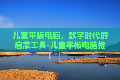 儿童平板电脑，数字时代的启蒙工具-儿童平板电脑推荐
