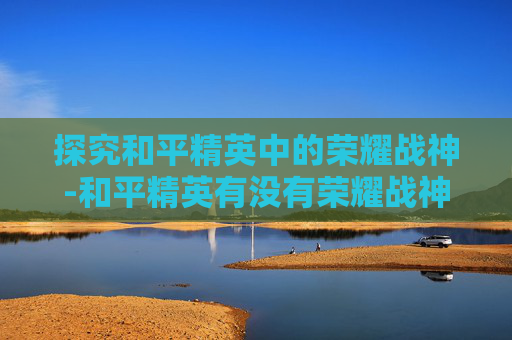 探究和平精英中的荣耀战神-和平精英有没有荣耀战神称号