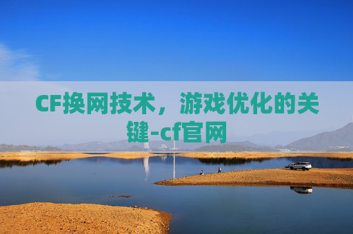 CF换网技术，游戏优化的关键-cf官网