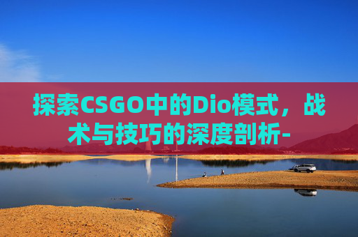 探索CSGO中的Dio模式，战术与技巧的深度剖析-