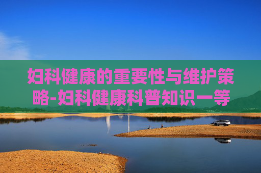 妇科健康的重要性与维护策略-妇科健康科普知识一等奖视频