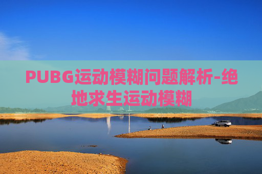 PUBG运动模糊问题解析-绝地求生运动模糊
