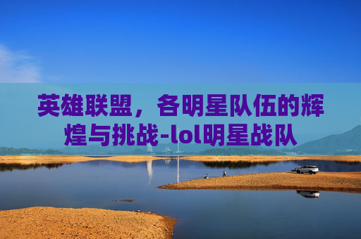 英雄联盟，各明星队伍的辉煌与挑战-lol明星战队