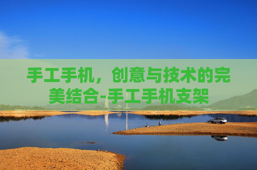 手工手机，创意与技术的完美结合-手工手机支架