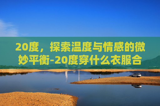 20度，探索温度与情感的微妙平衡-20度穿什么衣服合适